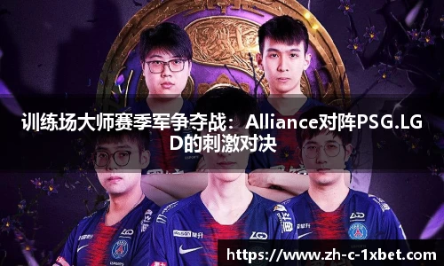 训练场大师赛季军争夺战：Alliance对阵PSG.LGD的刺激对决